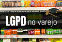 LGPD e varejo: O consentimento é a base legal mais adequada para o tratamento de dados pessoais?